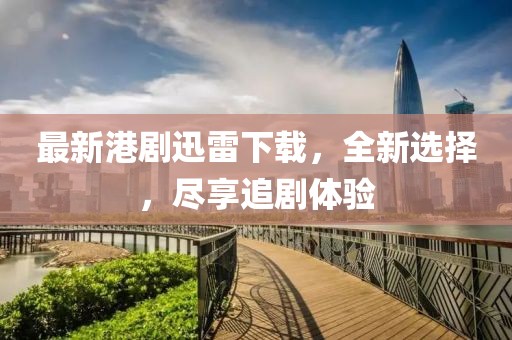 最新港剧迅雷下载，全新选择，尽享追剧体验