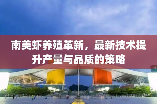 南美虾养殖革新，最新技术提升产量与品质的策略