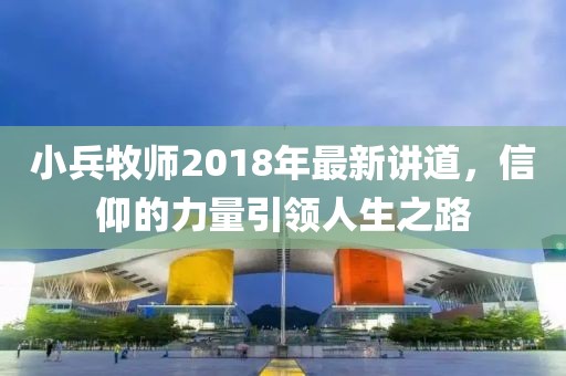 小兵牧师2018年最新讲道，信仰的力量引领人生之路