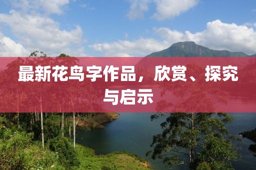 最新花鸟字作品，欣赏、探究与启示