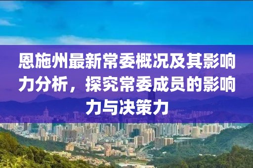 恩施州最新常委概况及其影响力分析，探究常委成员的影响力与决策力