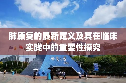 肺康复的最新定义及其在临床实践中的重要性探究