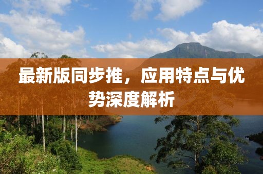 最新版同步推，应用特点与优势深度解析