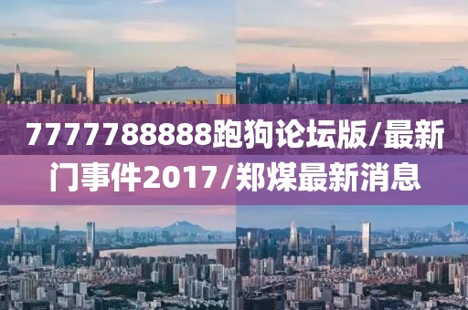 7777788888跑狗论坛版/最新门事件2017/郑煤最新消息
