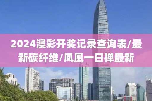 2024澳彩开奖记录查询表/最新碳纤维/凤凰一日禅最新