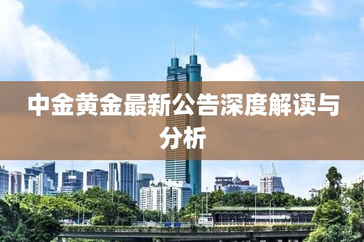 中金黄金最新公告深度解读与分析