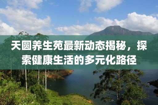 天圆养生苑最新动态揭秘，探索健康生活的多元化路径