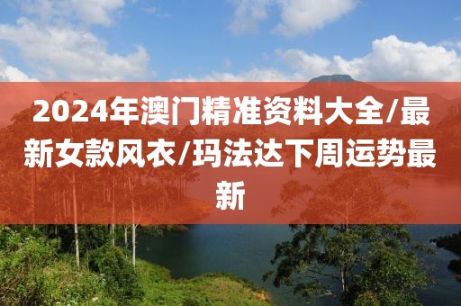 2024年澳门精准资料大全/最新女款风衣/玛法达下周运势最新