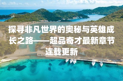 探寻非凡世界的奥秘与英雄成长之路——超品奇才最新章节连载更新
