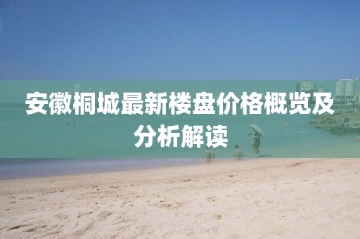 安徽桐城最新楼盘价格概览及分析解读