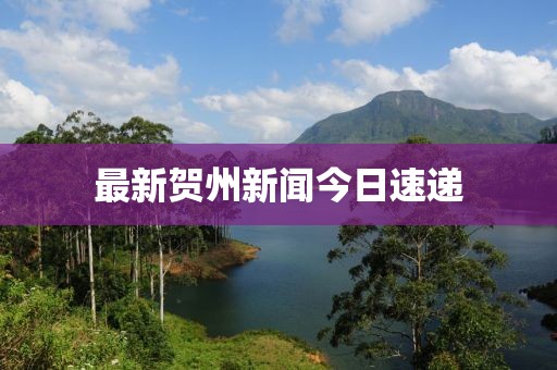 最新贺州新闻今日速递