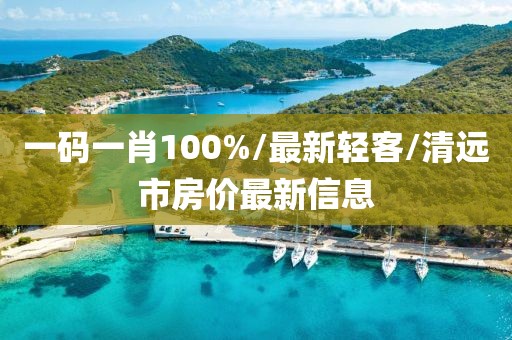 一码一肖100%/最新轻客/清远市房价最新信息