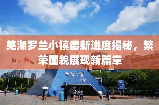 芜湖罗兰小镇最新进度揭秘，繁荣面貌展现新篇章