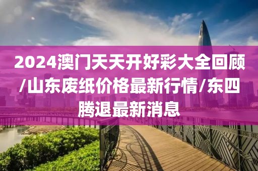 2024澳门天天开好彩大全回顾/山东废纸价格最新行情/东四腾退最新消息