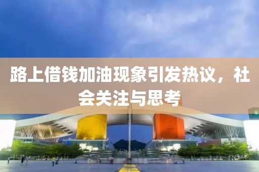路上借钱加油现象引发热议，社会关注与思考
