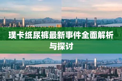 璞卡纸尿裤最新事件全面解析与探讨
