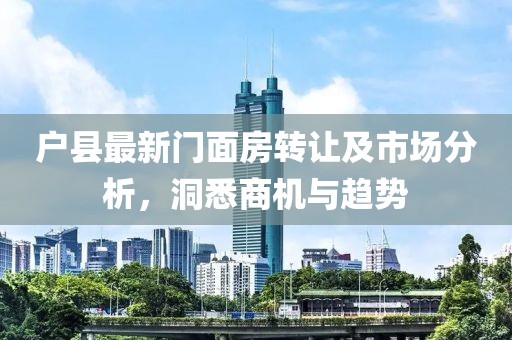 户县最新门面房转让及市场分析，洞悉商机与趋势