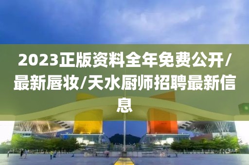 2023正版资料全年免费公开/最新唇妆/天水厨师招聘最新信息