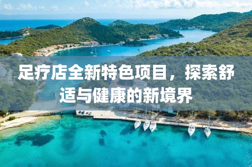 足疗店全新特色项目，探索舒适与健康的新境界
