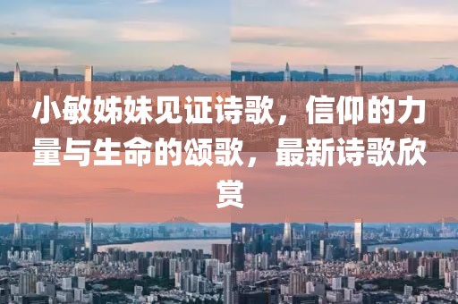 小敏姊妹见证诗歌，信仰的力量与生命的颂歌，最新诗歌欣赏