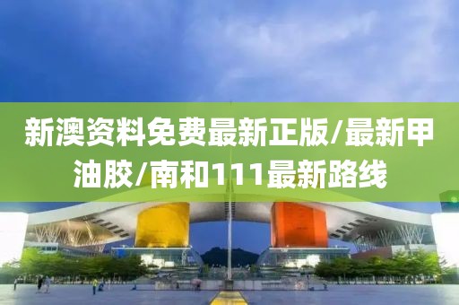 新澳资料免费最新正版/最新甲油胶/南和111最新路线