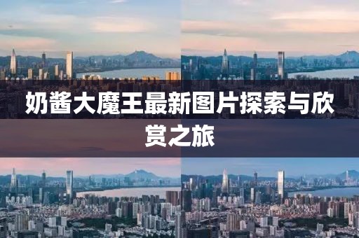 奶酱大魔王最新图片探索与欣赏之旅