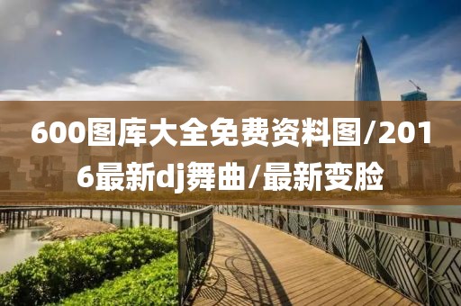 600图库大全免费资料图/2016最新dj舞曲/最新变脸