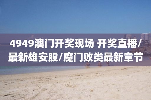 4949澳门开奖现场 开奖直播/最新雄安股/魔门败类最新章节