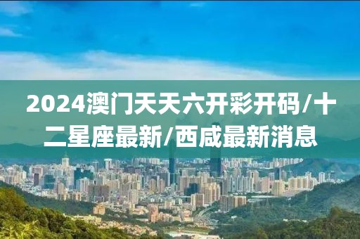 2024澳门天天六开彩开码/十二星座最新/西咸最新消息