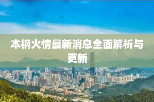 本钢火情最新消息全面解析与更新