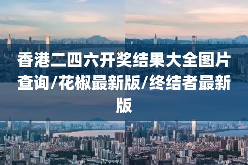 香港二四六开奖结果大全图片查询/花椒最新版/终结者最新版