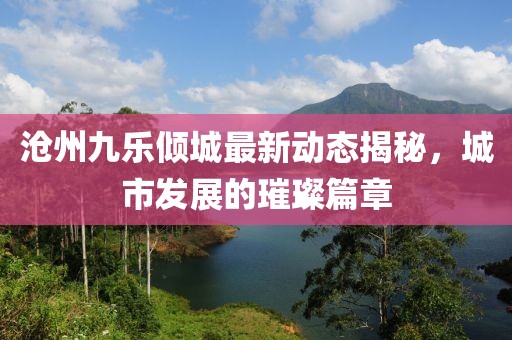 沧州九乐倾城最新动态揭秘，城市发展的璀璨篇章