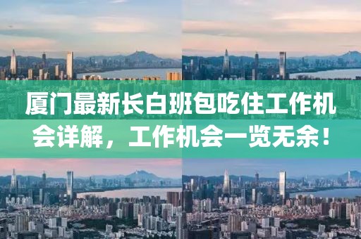 厦门最新长白班包吃住工作机会详解，工作机会一览无余！