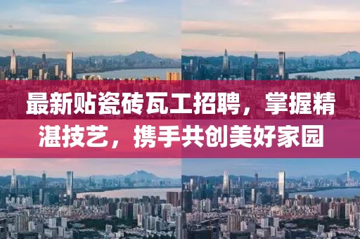 最新贴瓷砖瓦工招聘，掌握精湛技艺，携手共创美好家园