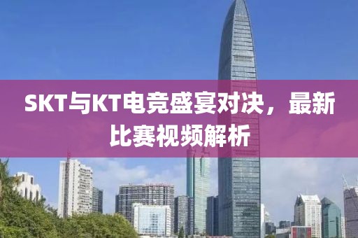 SKT与KT电竞盛宴对决，最新比赛视频解析