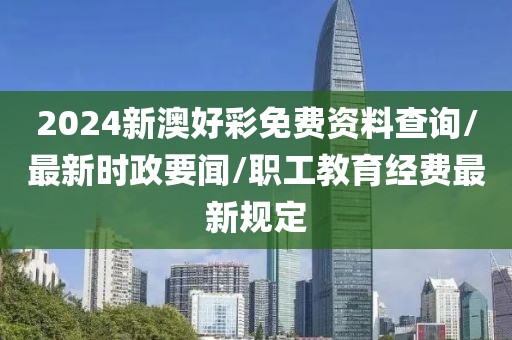 2024新澳好彩免费资料查询/最新时政要闻/职工教育经费最新规定