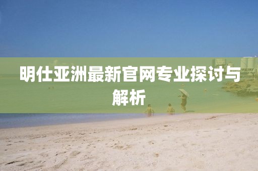 明仕亚洲最新官网专业探讨与解析