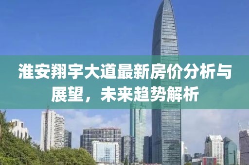 淮安翔宇大道最新房价分析与展望，未来趋势解析