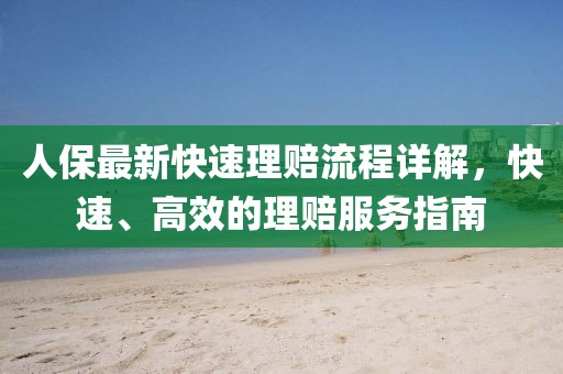 人保最新快速理赔流程详解，快速、高效的理赔服务指南