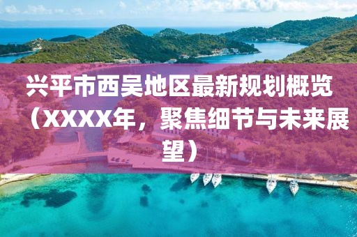 兴平市西吴地区最新规划概览（XXXX年，聚焦细节与未来展望）