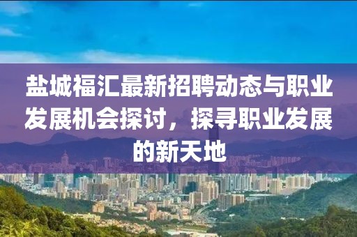盐城福汇最新招聘动态与职业发展机会探讨，探寻职业发展的新天地