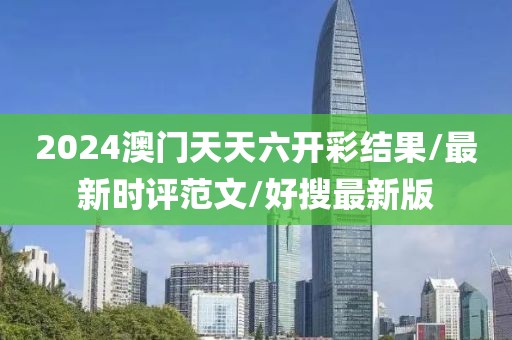 2024澳门天天六开彩结果/最新时评范文/好搜最新版