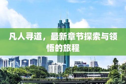 凡人寻道，最新章节探索与领悟的旅程
