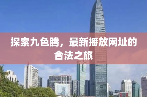 探索九色腾，最新播放网址的合法之旅