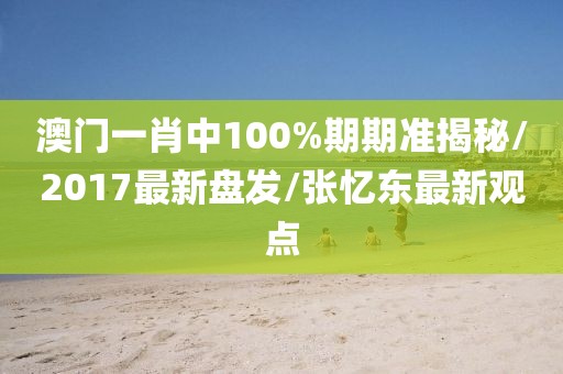 澳门一肖中100%期期准揭秘/2017最新盘发/张忆东最新观点