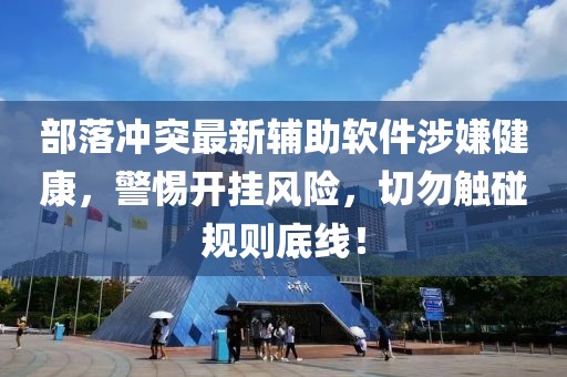 部落冲突最新辅助软件涉嫌健康，警惕开挂风险，切勿触碰规则底线！
