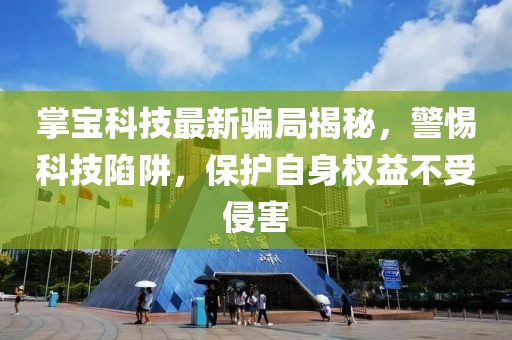 掌宝科技最新骗局揭秘，警惕科技陷阱，保护自身权益不受侵害