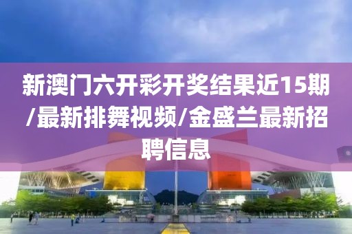 新澳门六开彩开奖结果近15期/最新排舞视频/金盛兰最新招聘信息