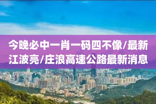 今晚必中一肖一码四不像/最新江波亮/庄浪高速公路最新消息